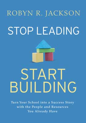 Stop Leading, Start Building! Turn Your School into a Success Story with the People and Resources You Already Have